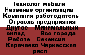 Технолог мебели › Название организации ­ Компания-работодатель › Отрасль предприятия ­ Другое › Минимальный оклад ­ 1 - Все города Работа » Вакансии   . Карачаево-Черкесская респ.